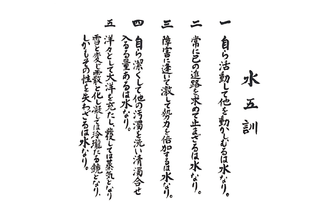 一．自ら活動して他を動かしむるは水なり。二．常に己の進路を求めて止まざるは水なり。三．障害に逢いて激して勢力を倍加するは水なり。四．自ら潔くして他の汚濁を洗い、清濁合わせ入るる量あるは水なり。五．洋々として大洋を充たし、發しては蒸気となり雪と返じ霞と化し、凝しては玲瓏たる鏡となり、しかもその性を失わざるは水なり。
